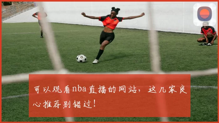 可以观看nba直播的网站，这几家良心推荐别错过！