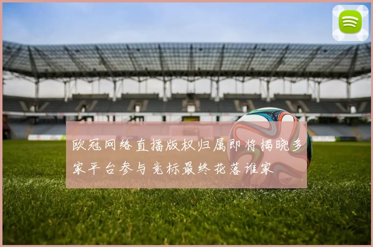 欧冠网络直播版权归属即将揭晓多家平台参与竞标最终花落谁家