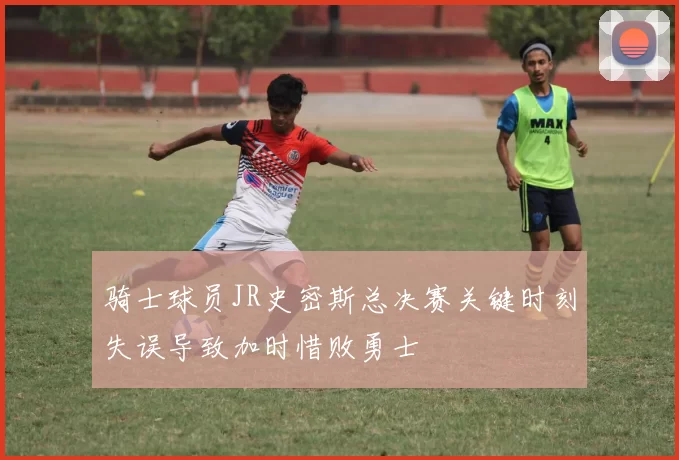 骑士球员JR史密斯总决赛关键时刻失误导致加时惜败勇士