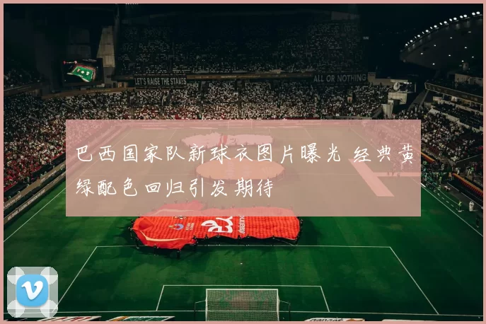 巴西国家队新球衣图片曝光 经典黄绿配色回归引发期待