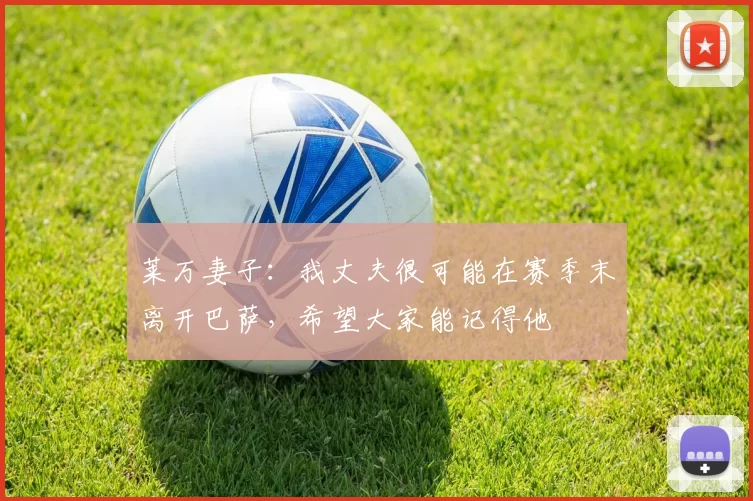 莱万妻子:我丈夫很可能在赛季末离开巴萨,希望大家能记得他