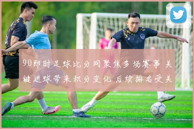 90即时足球比分网聚焦多场赛事 关键进球带来积分变化 后续排名受关注