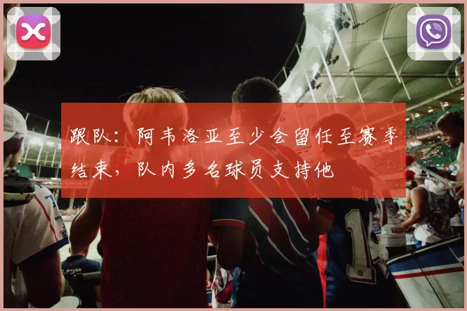 跟队：阿韦洛亚至少会留任至赛季结束，队内多名球员支持他