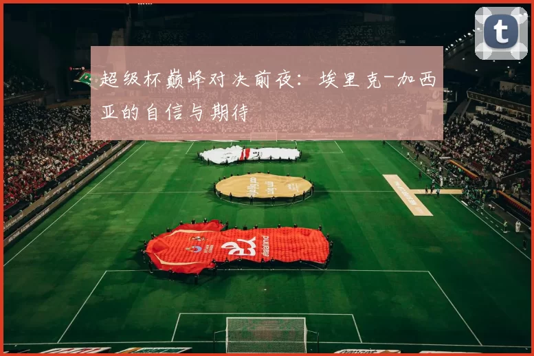 超级杯巅峰对决前夜:埃里克-加西亚的自信与期待