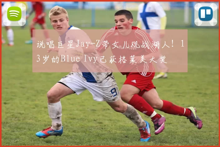 说唱巨星Jay-Z带女儿观战湖人!13岁的Blue Ivy已获格莱美大奖
