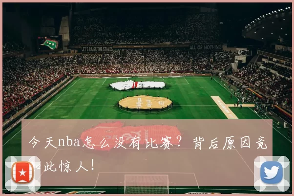今天nba怎么没有比赛？背后原因竟如此惊人！
