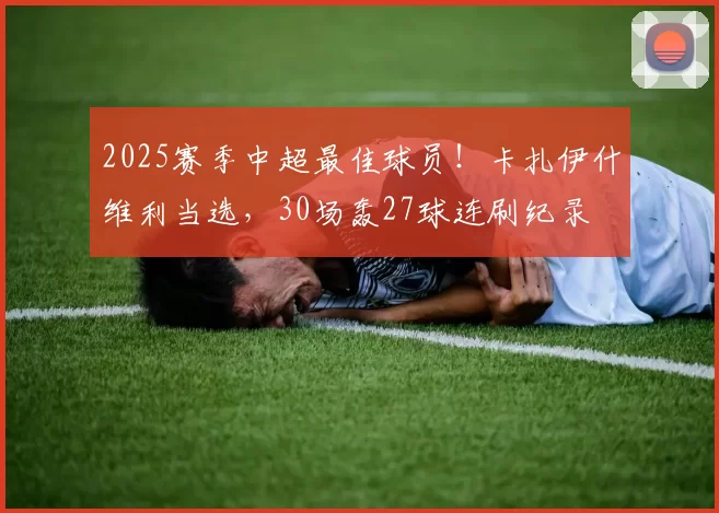 2025赛季中超最佳球员！卡扎伊什维利当选，30场轰27球连刷纪录