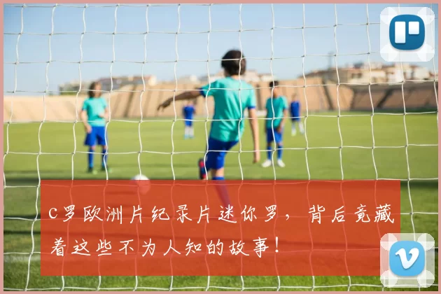 c罗欧洲片纪录片迷你罗,背后竟藏着这些不为人知的故事!
