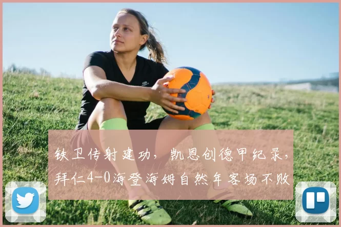 铁卫传射建功，凯恩创德甲纪录，拜仁4-0海登海姆自然年客场不败