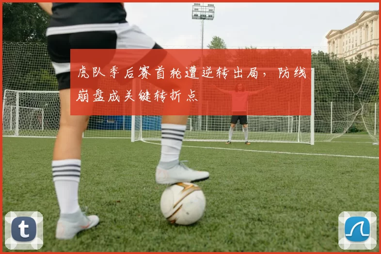 虎队季后赛首轮遭逆转出局，防线崩盘成关键转折点