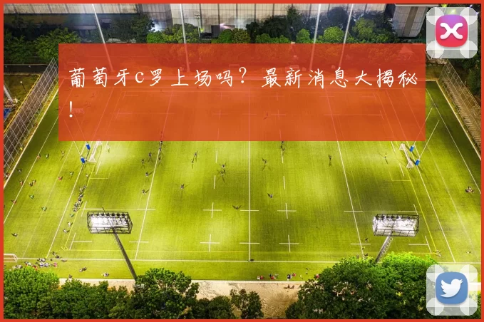 葡萄牙c罗上场吗?最新消息大揭秘!