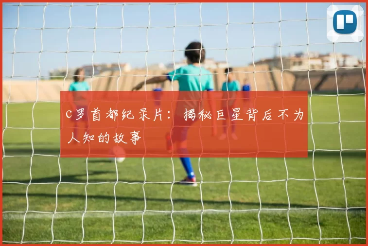 c罗首都纪录片：揭秘巨星背后不为人知的故事