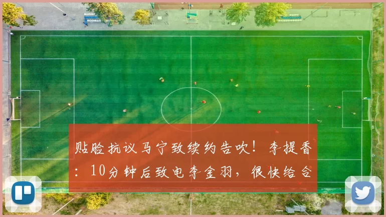 贴脸抗议马宁致续约告吹！李提香：10分钟后致电李金羽，很快给合同