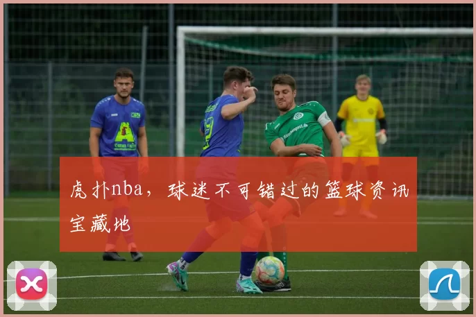 虎扑nba，球迷不可错过的篮球资讯宝藏地