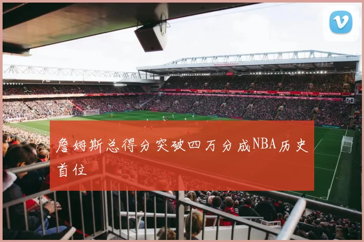 詹姆斯总得分突破四万分成NBA历史首位