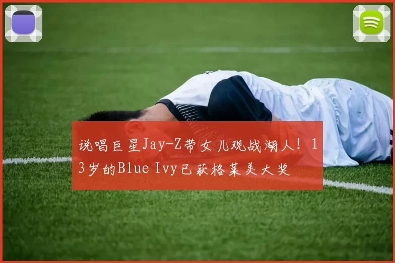 说唱巨星Jay-Z带女儿观战湖人!13岁的Blue Ivy已获格莱美大奖