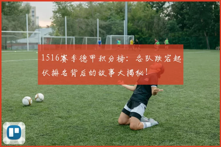 1516赛季德甲积分榜:各队跌宕起伏排名背后的故事大揭秘!
