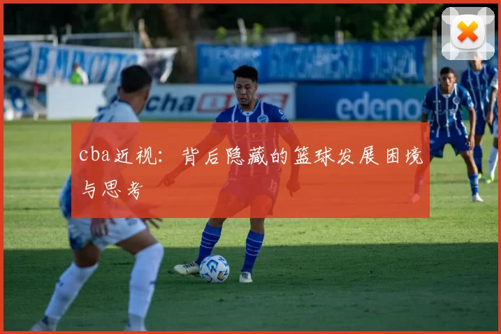 cba近视:背后隐藏的篮球发展困境与思考