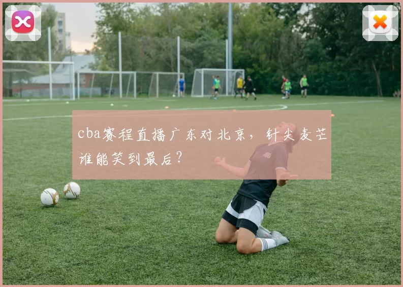 cba赛程直播广东对北京,针尖麦芒谁能笑到最后?
