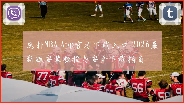 虎扑NBA App官方下载入口 2026最新版安装教程与安全下载指南