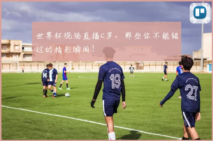世界杯现场直播c罗，那些你不能错过的精彩瞬间！