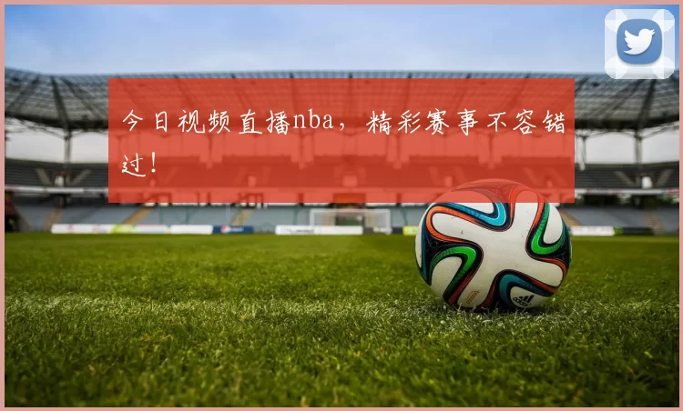 今日视频直播nba，精彩赛事不容错过！