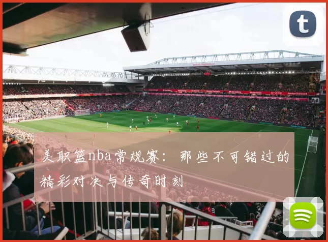 美职篮nba常规赛：那些不可错过的精彩对决与传奇时刻