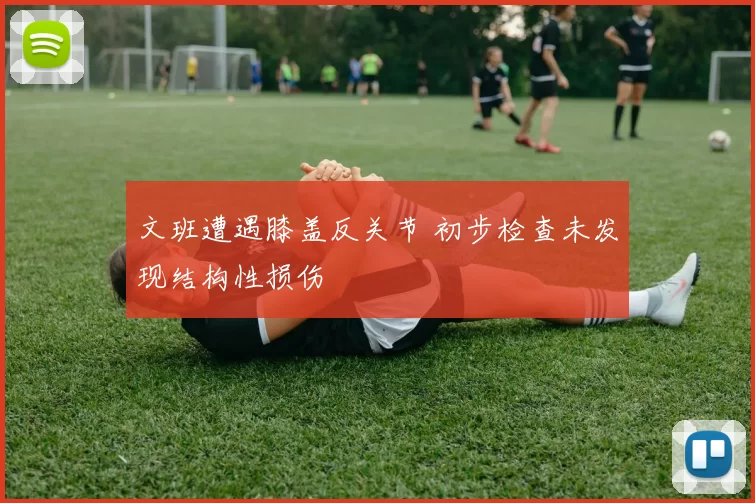 文班遭遇膝盖反关节 初步检查未发现结构性损伤