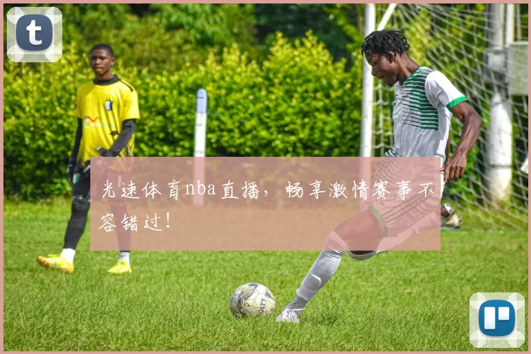 光速体育nba直播，畅享激情赛事不容错过！