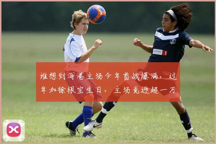 谁想到海港主场今年首战爆满，过年加徐根宝生日，主场竟迎超一万五球迷，这景象却胜过多场决赛_亚冠_1_亚冠