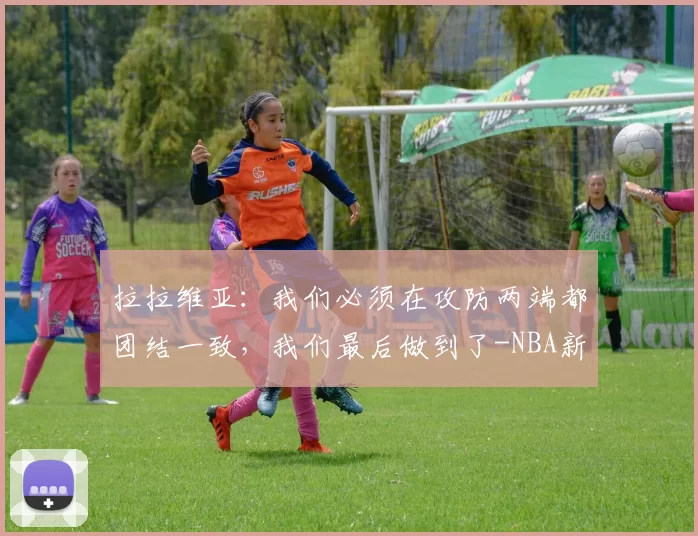 拉拉维亚：我们必须在攻防两端都团结一致，我们最后做到了-NBA新闻