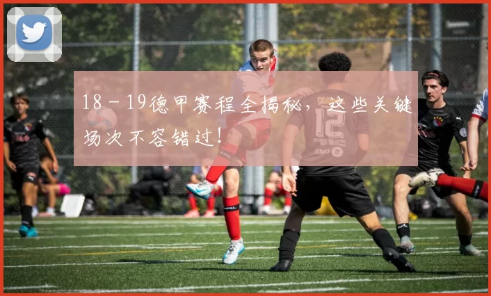 18 - 19德甲赛程全揭秘，这些关键场次不容错过！