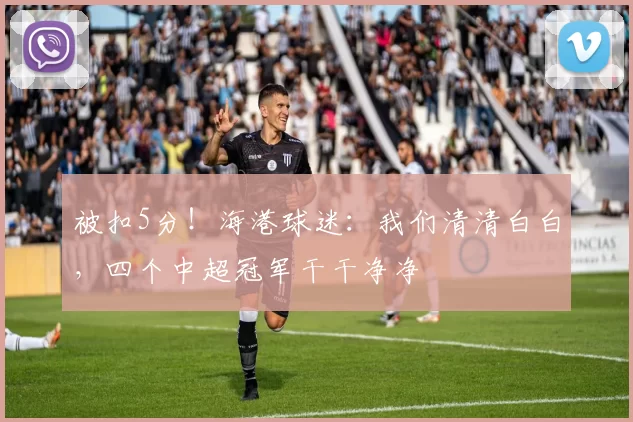 被扣5分!海港球迷:我们清清白白,四个中超冠军干干净净